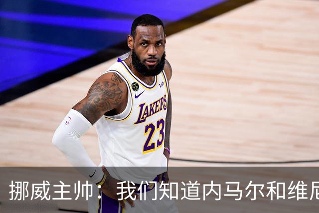 挪威主帅：我们知道内马尔和维尼修斯不喜防守 巴洛贡解禁是污点