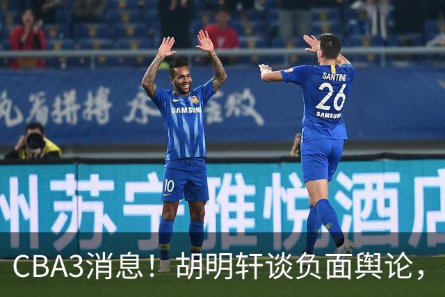 CBA3消息！胡明轩谈负面舆论，张镇麟称赞王哲林，山西新帅非杨鸣！